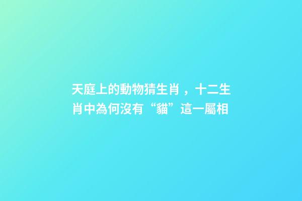 天庭上的動物猜生肖，十二生肖中為何沒有“貓”這一屬相